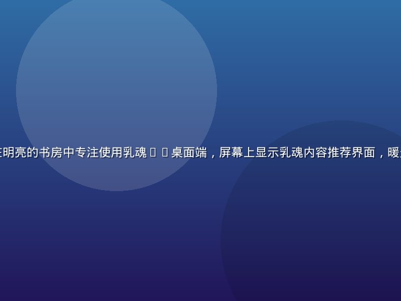 一位年轻用户在明亮的书房中专注使用乳魂PC桌面端，屏幕上显示乳魂内容推荐界面，暖光氛围专注感强